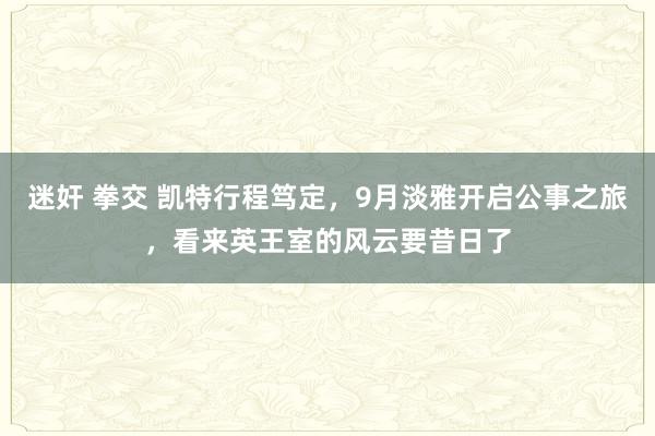 迷奸 拳交 凯特行程笃定，9月淡雅开启公事之旅，看来英王室的风云要昔日了