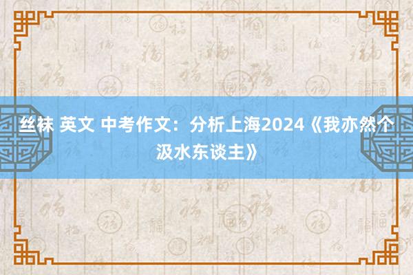 丝袜 英文 中考作文：分析上海2024《我亦然个汲水东谈主》