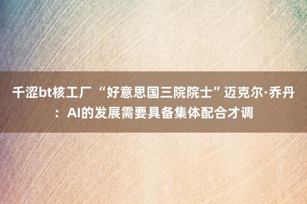 千涩bt核工厂 “好意思国三院院士”迈克尔·乔丹：AI的发展需要具备集体配合才调