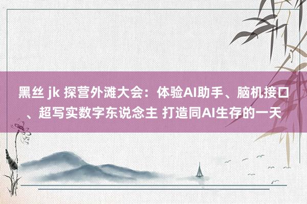 黑丝 jk 探营外滩大会：体验AI助手、脑机接口、超写实数字东说念主 打造同AI生存的一天