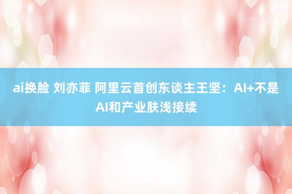 ai换脸 刘亦菲 阿里云首创东谈主王坚：AI+不是AI和产业肤浅接续