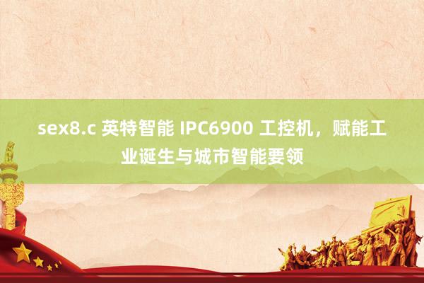 sex8.c 英特智能 IPC6900 工控机，赋能工业诞生与城市智能要领