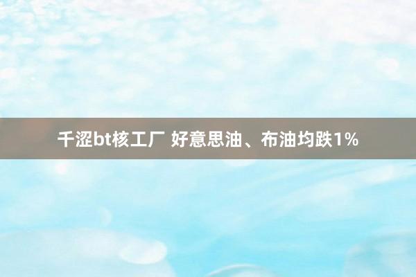 千涩bt核工厂 好意思油、布油均跌1%