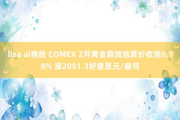 lisa ai换脸 COMEX 2月黄金期货结算价收涨0.18% 报2051.3好意思元/盎司