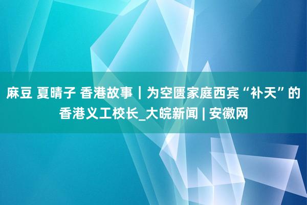 麻豆 夏晴子 香港故事｜为空匮家庭西宾“补天”的香港义工校长_大皖新闻 | 安徽网