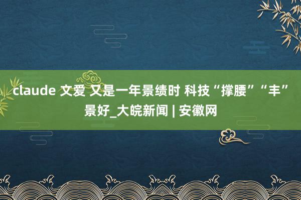 claude 文爱 又是一年景绩时 科技“撑腰”“丰”景好_大皖新闻 | 安徽网