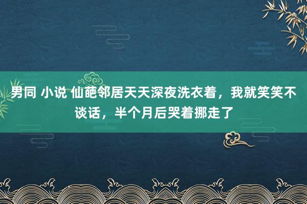 男同 小说 仙葩邻居天天深夜洗衣着，我就笑笑不谈话，半个月后哭着挪走了