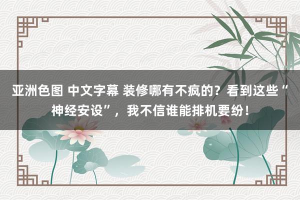 亚洲色图 中文字幕 装修哪有不疯的？看到这些“神经安设”，我不信谁能排机要纷！