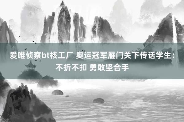 爰唯侦察bt核工厂 奥运冠军雁门关下传话学生：不折不扣 勇敢坚合手