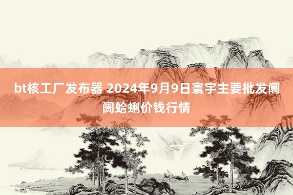 bt核工厂发布器 2024年9月9日寰宇主要批发阛阓蛤蜊价钱行情