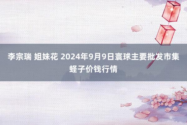 李宗瑞 姐妹花 2024年9月9日寰球主要批发市集蛏子价钱行情