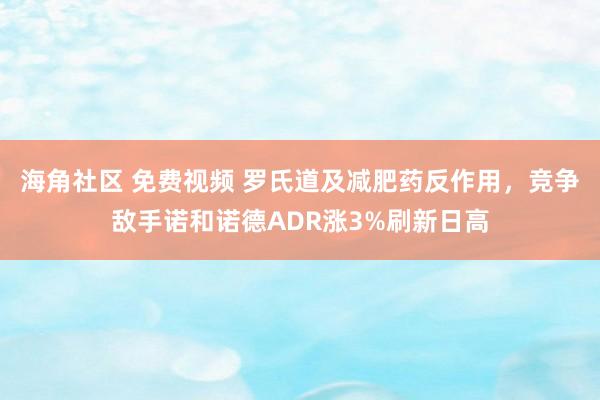 海角社区 免费视频 罗氏道及减肥药反作用，竞争敌手诺和诺德ADR涨3%刷新日高