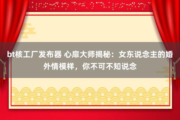 bt核工厂发布器 心扉大师揭秘：女东说念主的婚外情模样，你不可不知说念