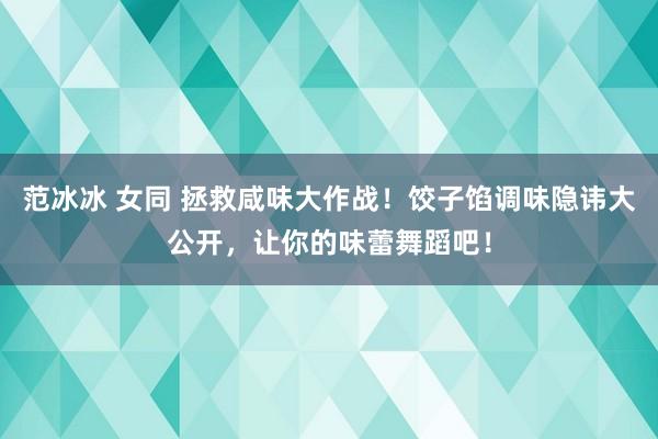 范冰冰 女同 拯救咸味大作战！饺子馅调味隐讳大公开，让你的味蕾舞蹈吧！