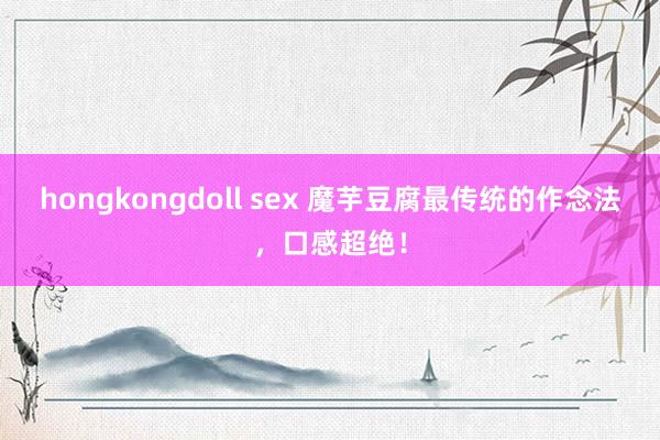 hongkongdoll sex 魔芋豆腐最传统的作念法，口感超绝！