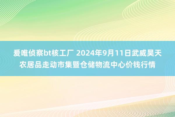 爰唯侦察bt核工厂 2024年9月11日武威昊天农居品走动市集暨仓储物流中心价钱行情