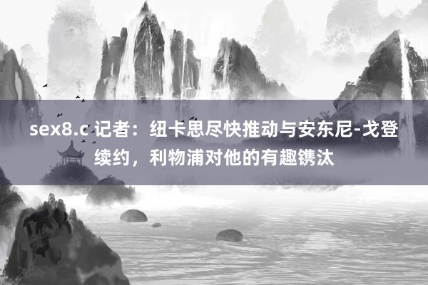 sex8.c 记者：纽卡思尽快推动与安东尼-戈登续约，利物浦对他的有趣镌汰