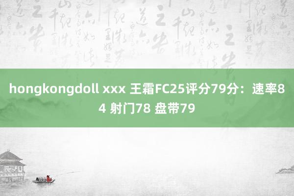 hongkongdoll xxx 王霜FC25评分79分：速率84 射门78 盘带79