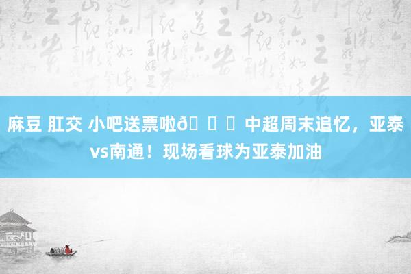 麻豆 肛交 小吧送票啦🎁中超周末追忆，亚泰vs南通！现场看球为亚泰加油