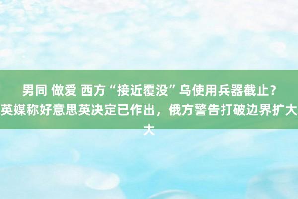 男同 做爱 西方“接近覆没”乌使用兵器截止？英媒称好意思英决定已作出，俄方警告打破边界扩大