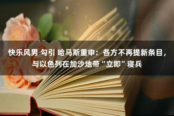 快乐风男 勾引 哈马斯重申：各方不再提新条目，与以色列在加沙地带“立即”寝兵