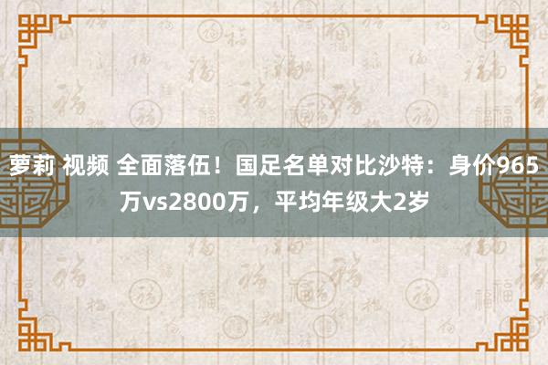 萝莉 视频 全面落伍！国足名单对比沙特：身价965万vs2800万，平均年级大2岁