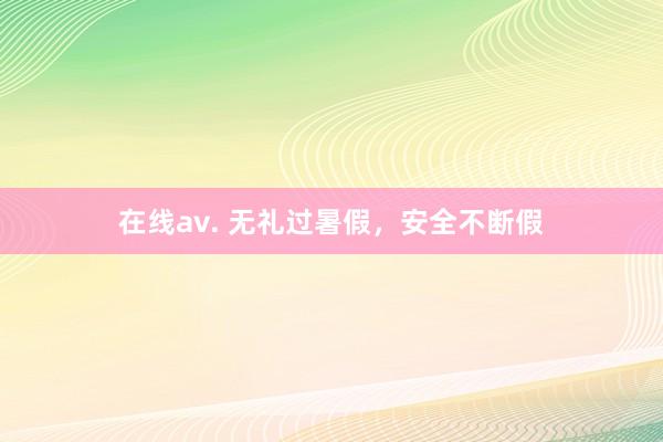 在线av. 无礼过暑假，安全不断假