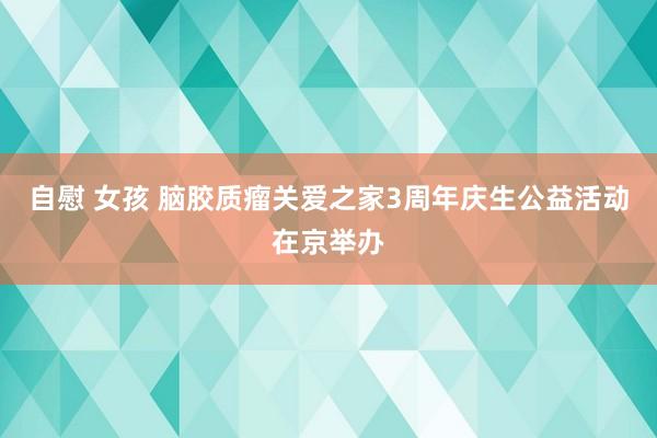 自慰 女孩 脑胶质瘤关爱之家3周年庆生公益活动在京举办