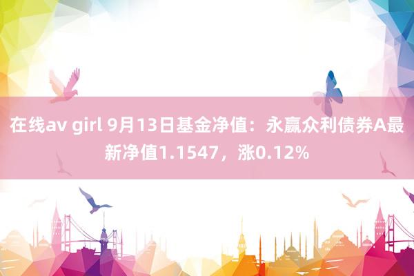 在线av girl 9月13日基金净值：永赢众利债券A最新净值1.1547，涨0.12%