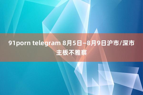 91porn telegram 8月5日—8月9日沪市/深市主板不雅察