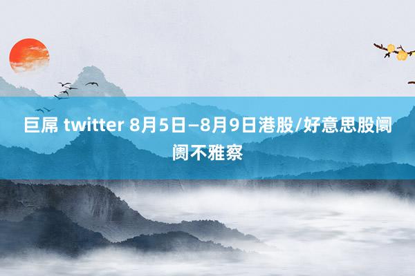 巨屌 twitter 8月5日—8月9日港股/好意思股阛阓不雅察