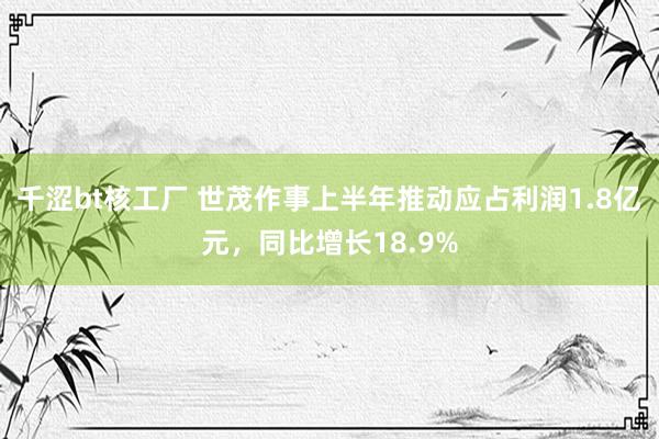 千涩bt核工厂 世茂作事上半年推动应占利润1.8亿元，同比增长18.9%