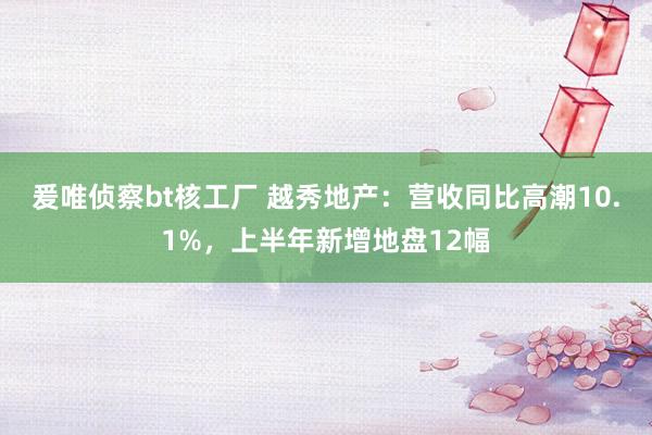 爰唯侦察bt核工厂 越秀地产：营收同比高潮10.1%，上半年新增地盘12幅