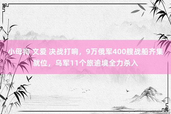 小母狗 文爱 决战打响，9万俄军400艘战船齐集就位，乌军11个旅逾境全力杀入