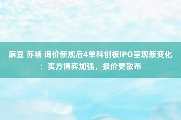 麻豆 苏畅 询价新规后4单科创板IPO呈现新变化：买方博弈加强，报价更散布