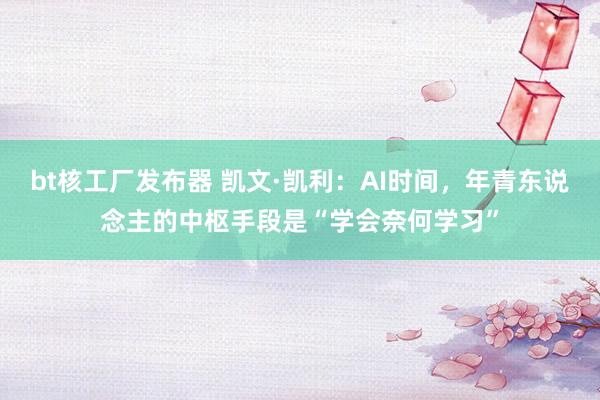 bt核工厂发布器 凯文·凯利：AI时间，年青东说念主的中枢手段是“学会奈何学习”