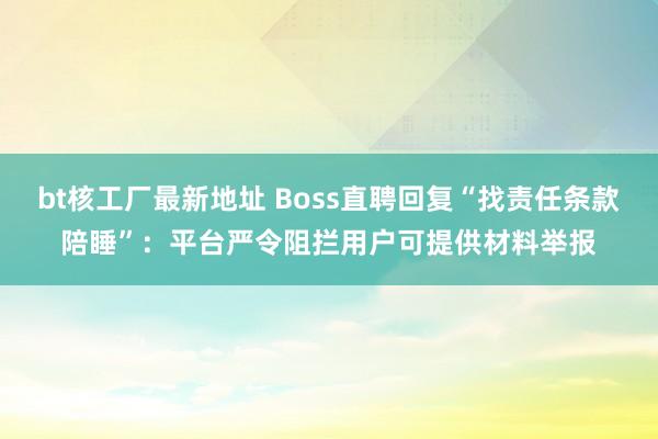 bt核工厂最新地址 Boss直聘回复“找责任条款陪睡”：平台严令阻拦用户可提供材料举报