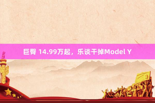 巨臀 14.99万起，乐谈干掉Model Y