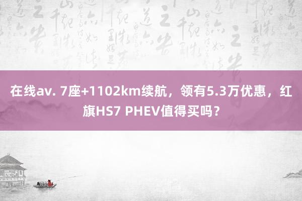 在线av. 7座+1102km续航，领有5.3万优惠，红旗HS7 PHEV值得买吗？