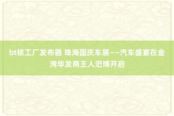 bt核工厂发布器 珠海国庆车展——汽车盛宴在金湾华发商王人汜博开启