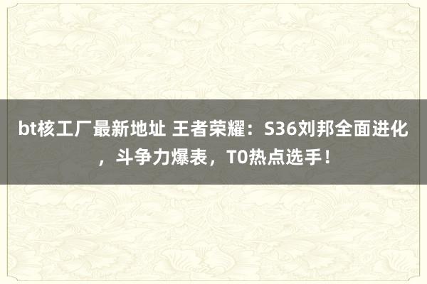 bt核工厂最新地址 王者荣耀：S36刘邦全面进化，斗争力爆表，T0热点选手！