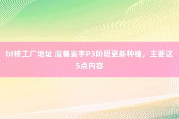 bt核工厂地址 魔兽寰宇P3阶段更新种植，主要这5点内容