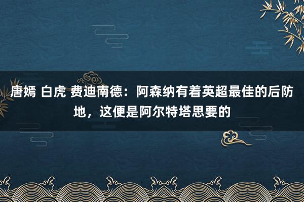 唐嫣 白虎 费迪南德：阿森纳有着英超最佳的后防地，这便是阿尔特塔思要的