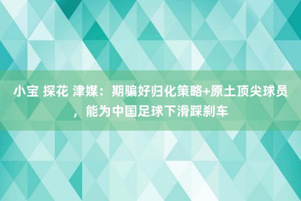 小宝 探花 津媒：期骗好归化策略+原土顶尖球员，能为中国足球下滑踩刹车