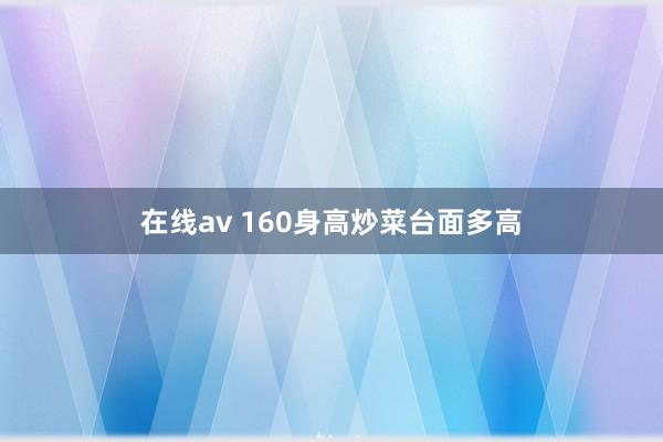 在线av 160身高炒菜台面多高