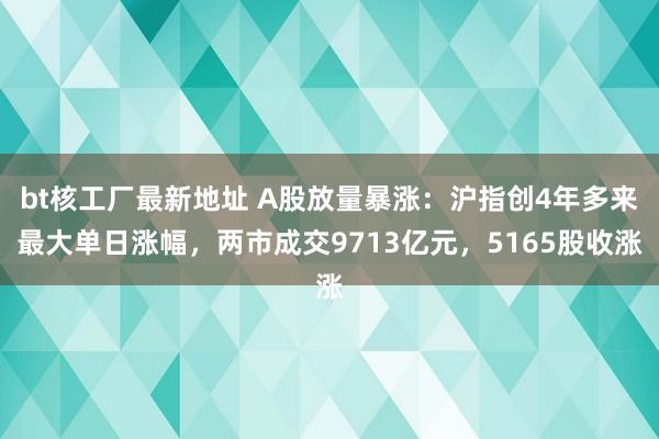 bt核工厂最新地址 A股放量暴涨：沪指创4年多来最大单日涨幅，两市成交9713亿元，5165股收涨