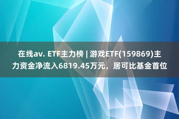 在线av. ETF主力榜 | 游戏ETF(159869)主力资金净流入6819.45万元，居可比基金首位