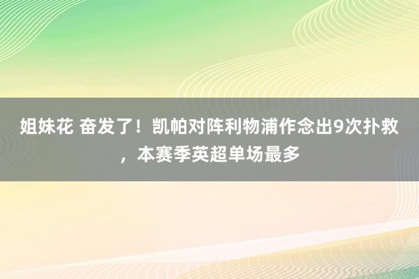 姐妹花 奋发了！凯帕对阵利物浦作念出9次扑救，本赛季英超单场最多