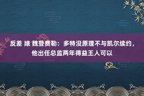 反差 婊 魏登费勒：多特没原理不与凯尔续约，他出任总监两年得益王人可以