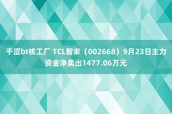 千涩bt核工厂 TCL智家（002668）9月23日主力资金净卖出1477.06万元